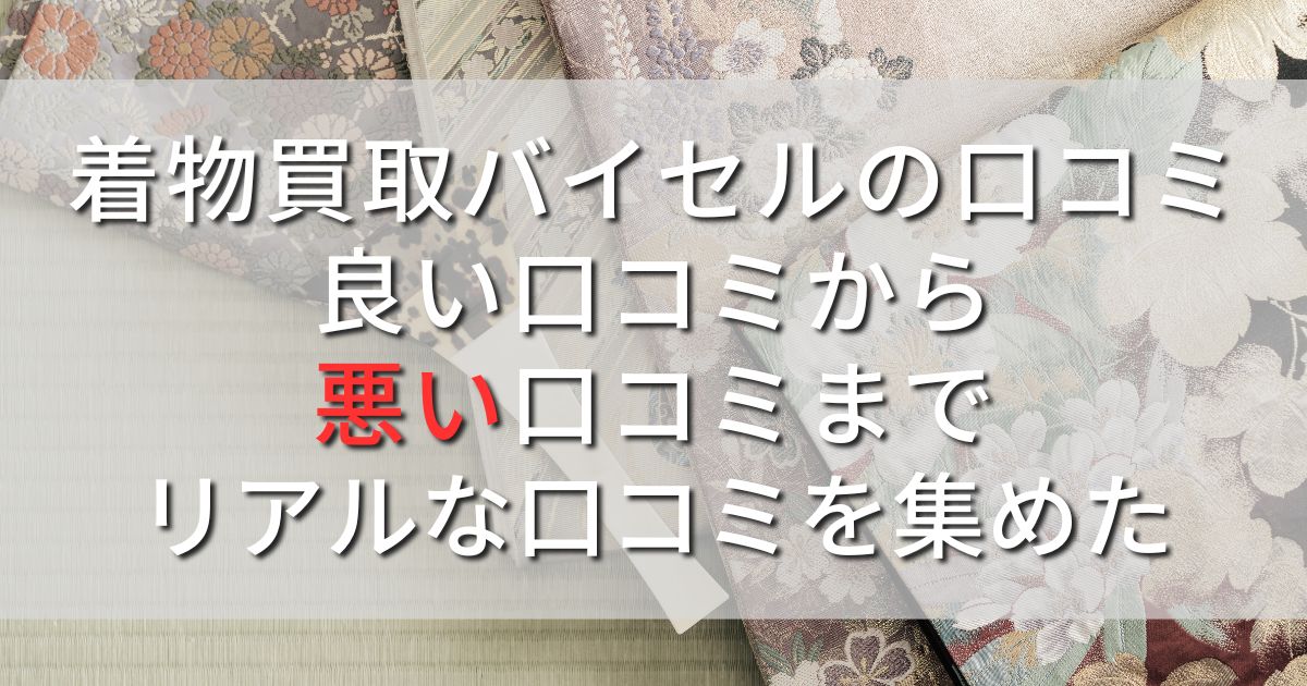 着物買取バイセル　口コミ　良い口コミ　悪い口コミ　リアルな口コミ