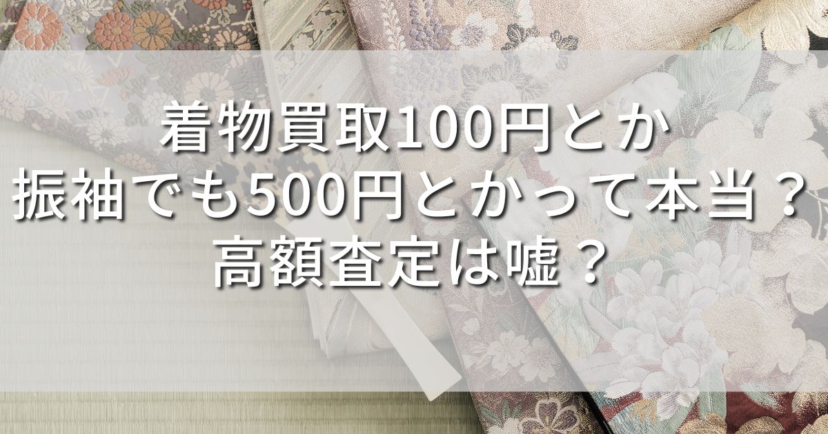 着物買取100円　振袖買取500円　高額査定　嘘